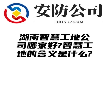 湖南智慧工地公司哪家好?智慧工地的含义是什么?