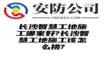 阿拉善盟智慧工地施工哪家好?阿拉善盟智慧工地施工该怎么挑?