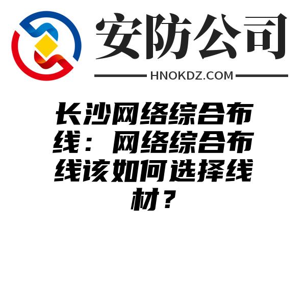 长沙网络综合布线：网络综合布线该如何选择线材？