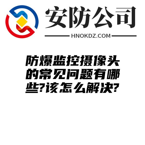 防爆监控摄像头的常见问题有哪些?该怎么解决?