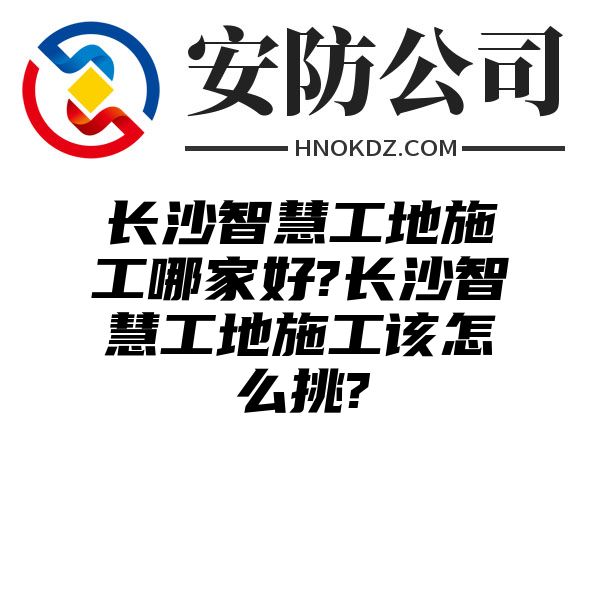 海南州智慧工地施工哪家好?海南州智慧工地施工该怎么挑?