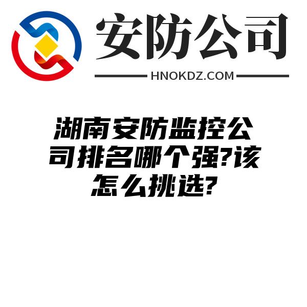 湖南安防监控公司排名哪个强?该怎么挑选?