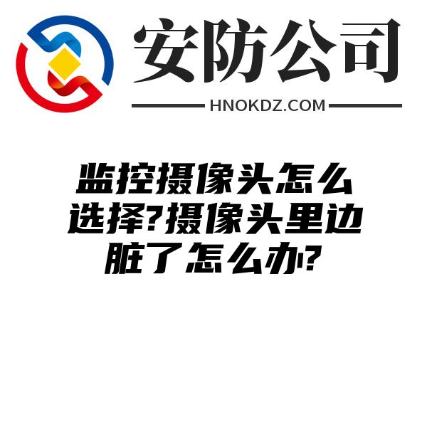 监控摄像头怎么选择?摄像头里边脏了怎么办?